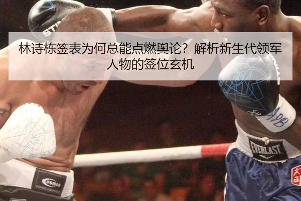 林诗栋签表为何总能点燃舆论？解析新生代领军人物的签位玄机